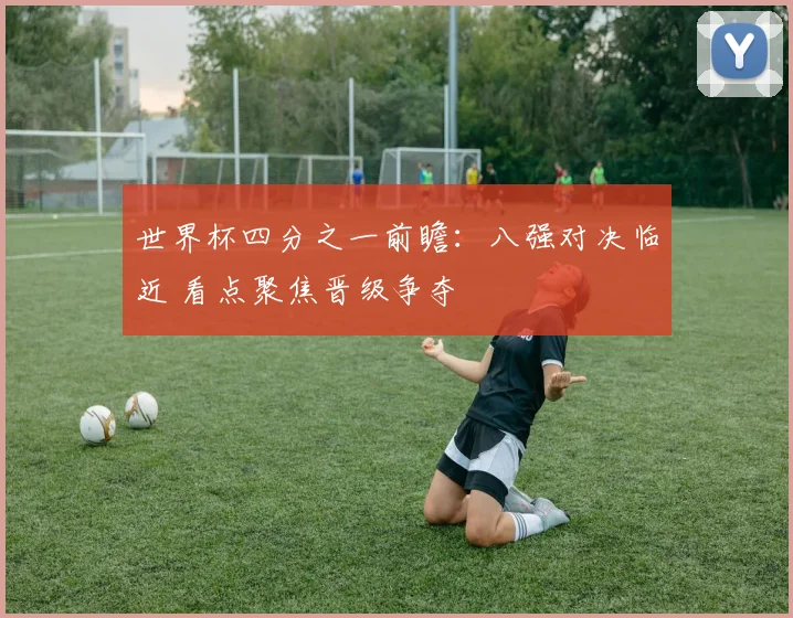 世界杯四分之一前瞻：八强对决临近 看点聚焦晋级争夺