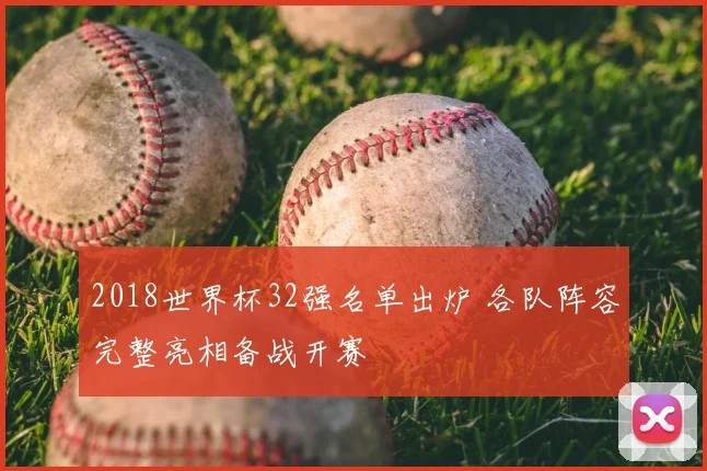 2018世界杯32强名单出炉 各队阵容完整亮相备战开赛