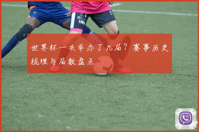 世界杯一共举办了几届？赛事历史梳理与届数盘点