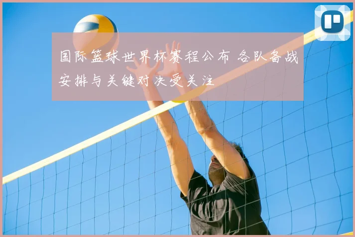 国际篮球世界杯赛程公布 各队备战安排与关键对决受关注