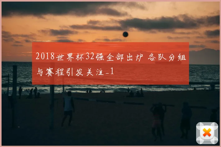 2018世界杯32强全部出炉 各队分组与赛程引发关注_1