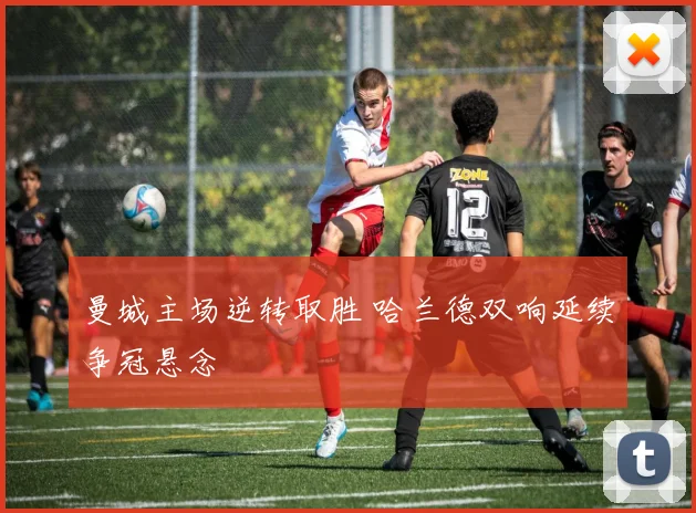 曼城主场逆转取胜 哈兰德双响延续争冠悬念