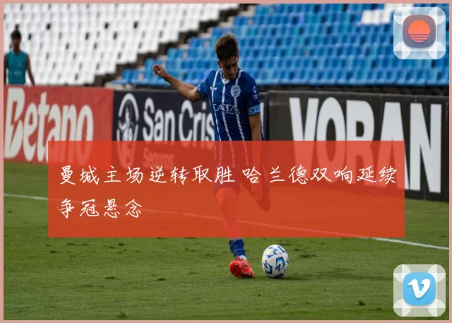 曼城主场逆转取胜 哈兰德双响延续争冠悬念